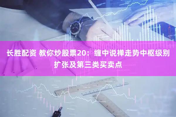 长胜配资 教你炒股票20：缠中说禅走势中枢级别扩张及第三类买卖点