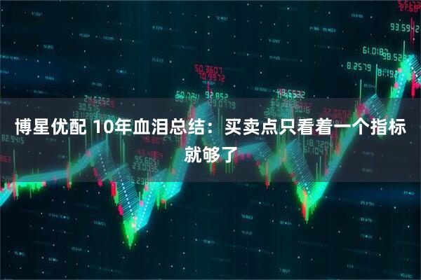 博星优配 10年血泪总结：买卖点只看着一个指标就够了