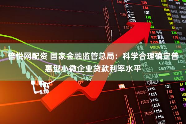 倍悦网配资 国家金融监管总局：科学合理确定普惠型小微企业贷款利率水平