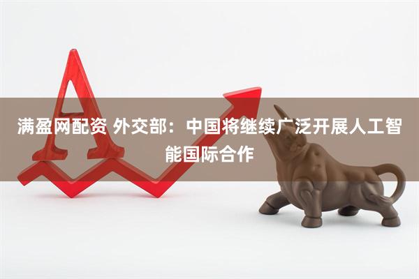满盈网配资 外交部：中国将继续广泛开展人工智能国际合作