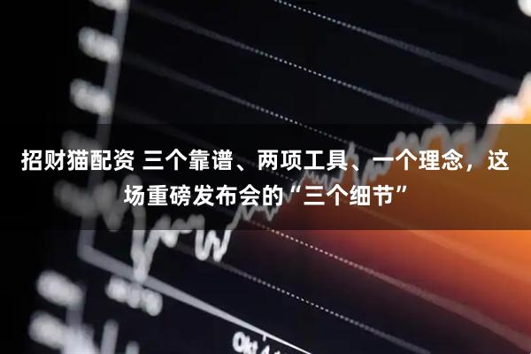 招财猫配资 三个靠谱、两项工具、一个理念，这场重磅发布会的“三个细节”