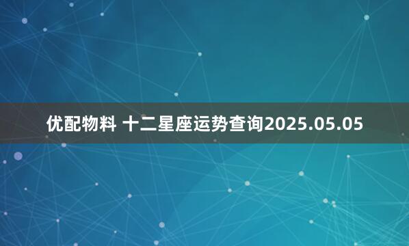 优配物料 十二星座运势查询2025.05.05