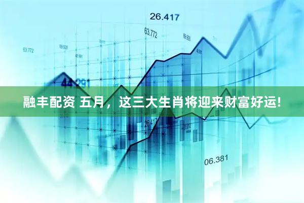 融丰配资 五月，这三大生肖将迎来财富好运!