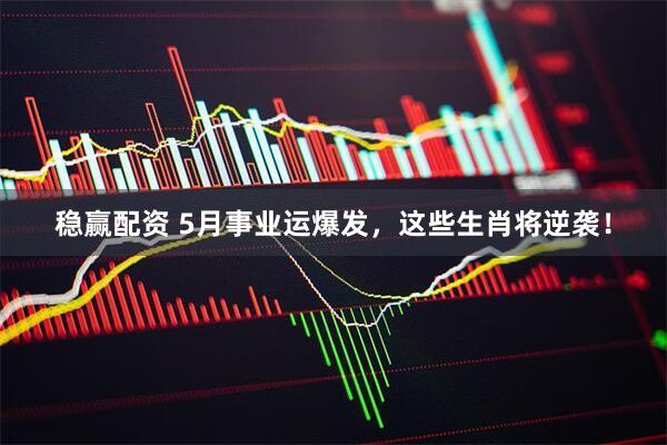 稳赢配资 5月事业运爆发，这些生肖将逆袭！