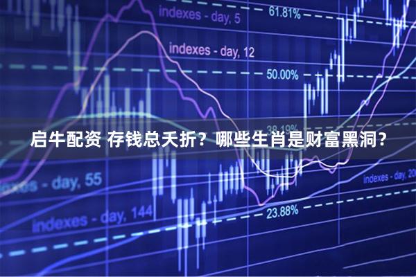 启牛配资 存钱总夭折？哪些生肖是财富黑洞？