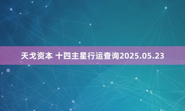 天戈资本 十四主星行运查询2025.05.23