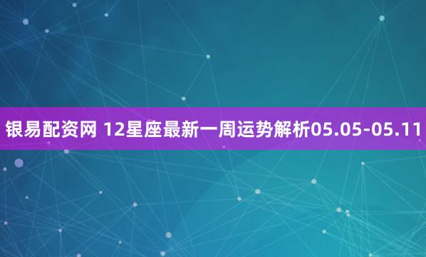 银易配资网 12星座最新一周运势解析05.05-05.11