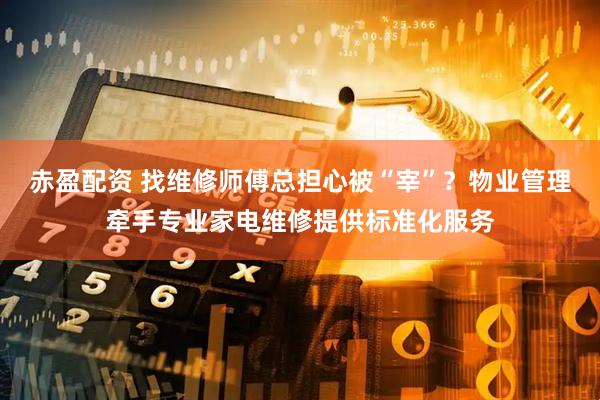 赤盈配资 找维修师傅总担心被“宰”？物业管理牵手专业家电维修提供标准化服务