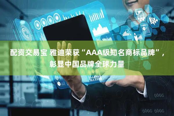 配资交易宝 雅迪荣获“AAA级知名商标品牌”，彰显中国品牌全球力量