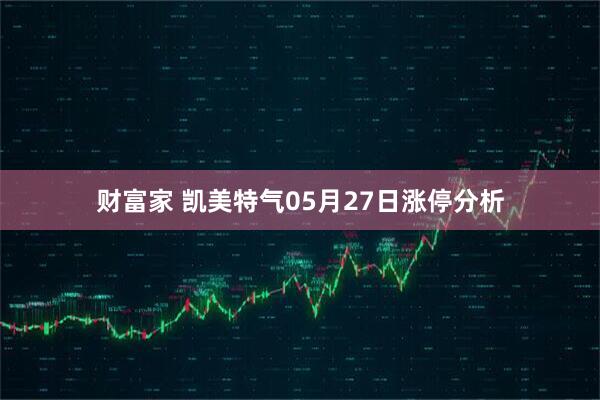 财富家 凯美特气05月27日涨停分析