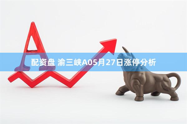 配资盘 渝三峡A05月27日涨停分析