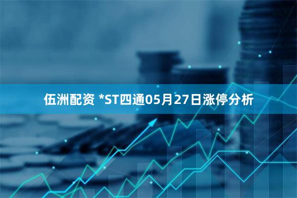 伍洲配资 *ST四通05月27日涨停分析