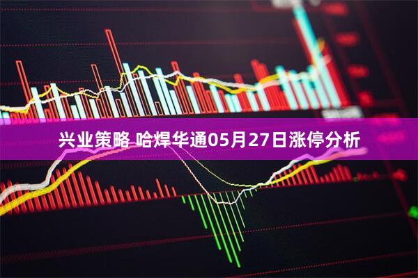 兴业策略 哈焊华通05月27日涨停分析