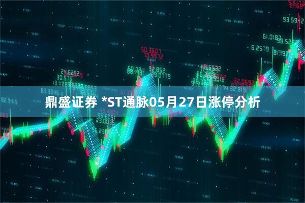 鼎盛证券 *ST通脉05月27日涨停分析