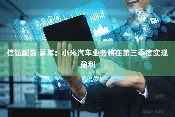 信弘配资 雷军：小米汽车业务将在第三季度实现盈利