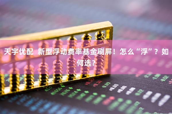 天宇优配  新型浮动费率基金刷屏！怎么“浮”？如何选？