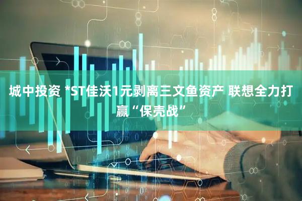 城中投资 *ST佳沃1元剥离三文鱼资产 联想全力打赢“保壳战”