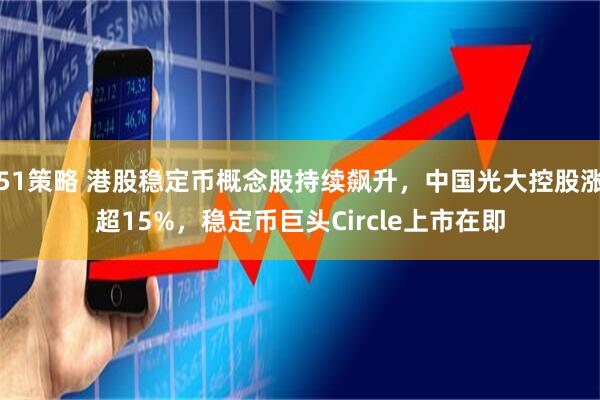 51策略 港股稳定币概念股持续飙升，中国光大控股涨超15%，稳定币巨头Circle上市在即