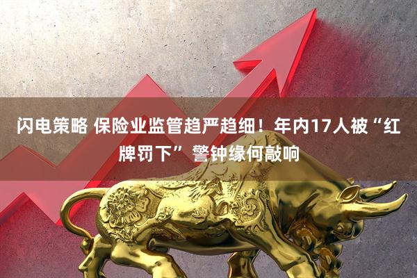 闪电策略 保险业监管趋严趋细！年内17人被“红牌罚下” 警钟缘何敲响
