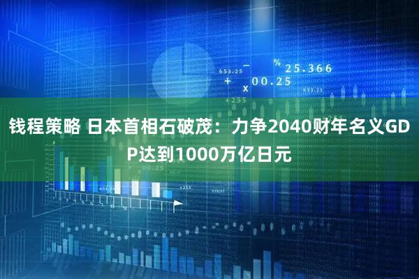 钱程策略 日本首相石破茂：力争2040财年名义GDP达到1000万亿日元