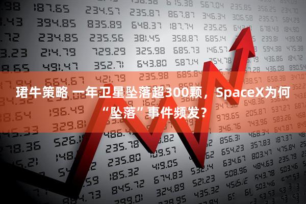 珺牛策略 一年卫星坠落超300颗，SpaceX为何“坠落”事件频发？