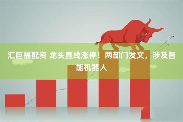 汇巨福配资 龙头直线涨停！两部门发文，涉及智能机器人