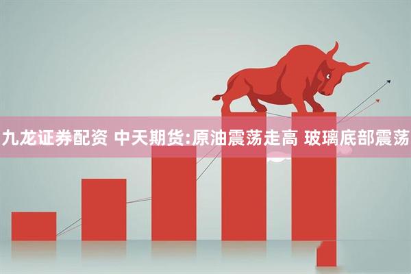 九龙证券配资 中天期货:原油震荡走高 玻璃底部震荡