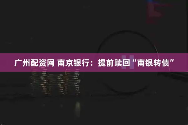 广州配资网 南京银行：提前赎回“南银转债”