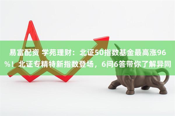 易富配资 学苑理财：北证50指数基金最高涨96%！北证专精特新指数登场，6问6答带你了解异同