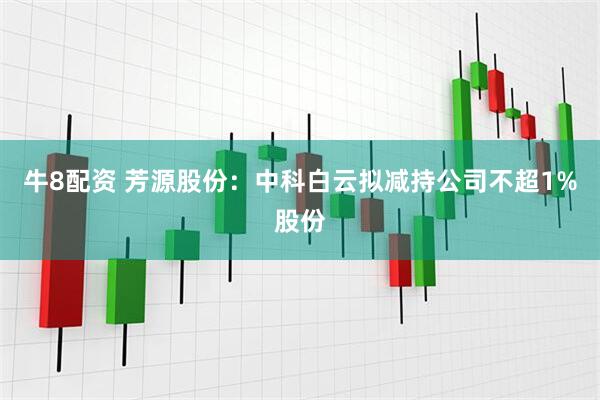 牛8配资 芳源股份：中科白云拟减持公司不超1%股份