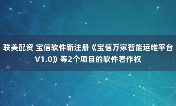 联美配资 宝信软件新注册《宝信万家智能运维平台V1.0》等2个项目的软件著作权