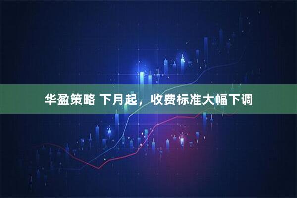 华盈策略 下月起，收费标准大幅下调