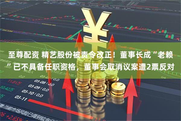 至尊配资 精艺股份被责令改正！董事长成“老赖”已不具备任职资格，董事会取消议案遭2票反对