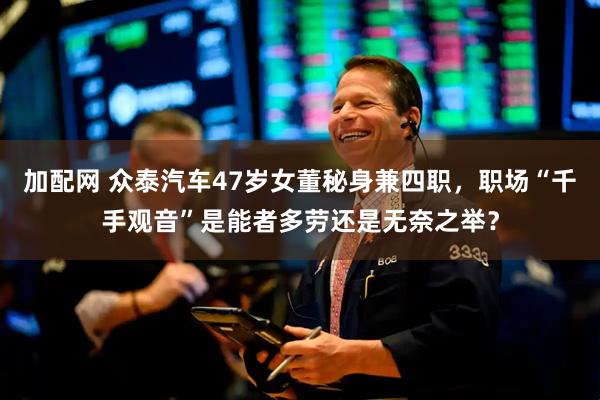 加配网 众泰汽车47岁女董秘身兼四职，职场“千手观音”是能者多劳还是无奈之举？