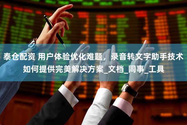 泰仓配资 用户体验优化难题，录音转文字助手技术如何提供完美解决方案_文档_同事_工具