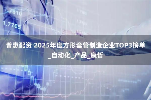 普惠配资 2025年度方形套管制造企业TOP3榜单_自动化_产品_康哲