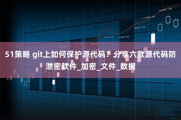 51策略 git上如何保护源代码？分享六款源代码防泄密软件_加密_文件_数据