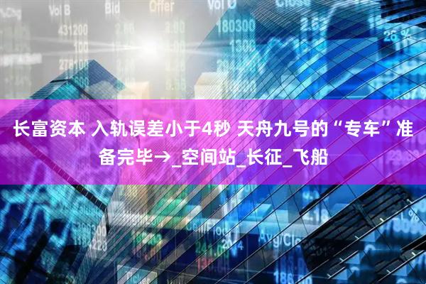 长富资本 入轨误差小于4秒 天舟九号的“专车”准备完毕→_空间站_长征_飞船
