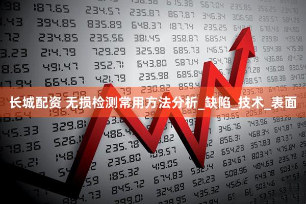 长城配资 无损检测常用方法分析_缺陷_技术_表面