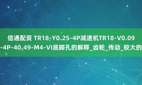 信通配资 TR18-Y0.25-4P减速机TR18-V0.09-4P-40.49-M4-VI底脚孔的解释_齿轮_传动_较大的