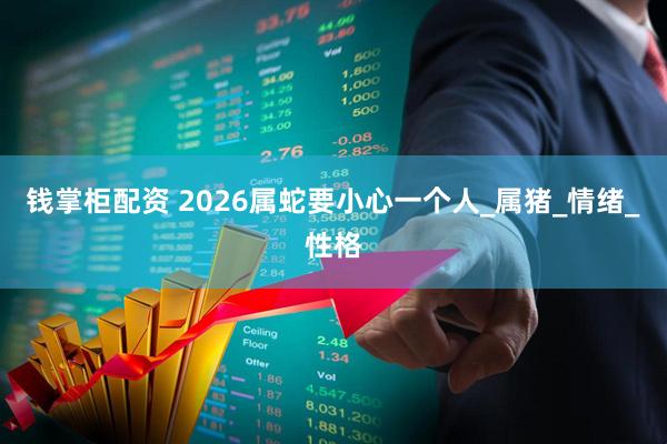 钱掌柜配资 2026属蛇要小心一个人_属猪_情绪_性格