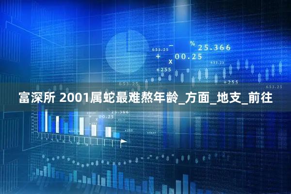 富深所 2001属蛇最难熬年龄_方面_地支_前往