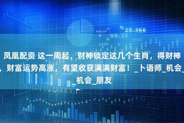 凤凰配资 这一周起，财神锁定这几个生肖，得财神青睐，财富运势高涨，有望收获满满财富！_卜语师_机会_朋友