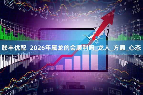 联丰优配  2026年属龙的会顺利吗_龙人_方面_心态