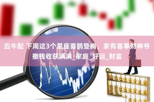 应牛配 下周这3个星座喜鹊登梅，家有喜事财神爷撒钱收获满满_家庭_好运_财富