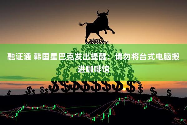 融证通 韩国星巴克发出提醒：请勿将台式电脑搬进咖啡馆