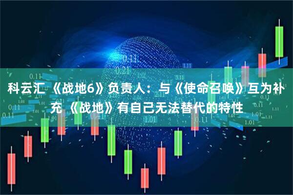 科云汇 《战地6》负责人：与《使命召唤》互为补充 《战地》有自己无法替代的特性