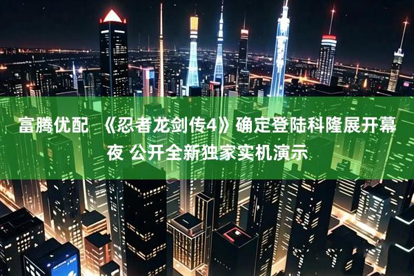 富腾优配  《忍者龙剑传4》确定登陆科隆展开幕夜 公开全新独家实机演示