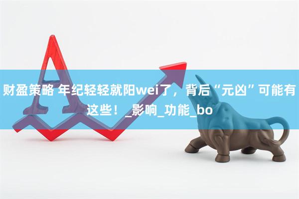 财盈策略 年纪轻轻就阳wei了，背后“元凶”可能有这些！_影响_功能_bo