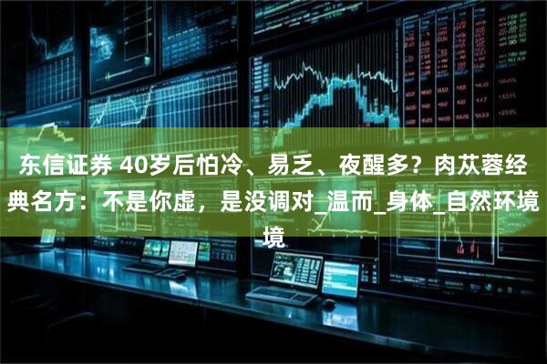 东信证券 40岁后怕冷、易乏、夜醒多？肉苁蓉经典名方：不是你虚，是没调对_温而_身体_自然环境